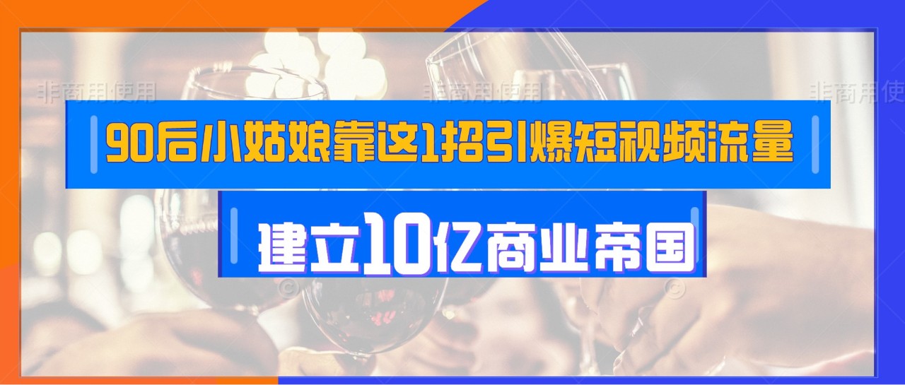 90后小姑娘靠这1招引爆短视频流量，建立10亿红酒帝国